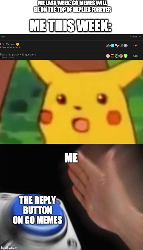 ME LAST WEEK: GO MEMES WILL BE ON THE TOP OF REPLIES FOREVER; ME THIS WEEK: | image tagged in memes,surprised pikachu | made w/ Imgflip meme maker