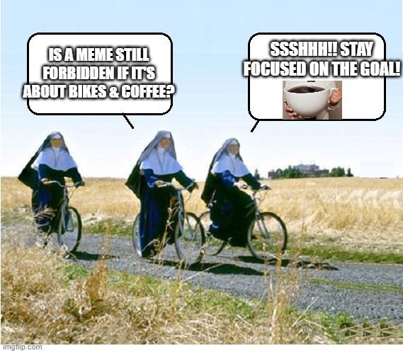 Forbidden meme about bikes and coffee | SSSHHH!! STAY FOCUSED ON THE GOAL! IS A MEME STILL FORBIDDEN IF IT'S ABOUT BIKES & COFFEE? | image tagged in nuns on bicycles blank | made w/ Imgflip meme maker