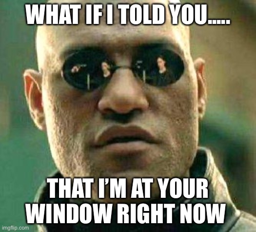 What if i told you | WHAT IF I TOLD YOU..... THAT I’M AT YOUR WINDOW RIGHT NOW | image tagged in what if i told you | made w/ Imgflip meme maker