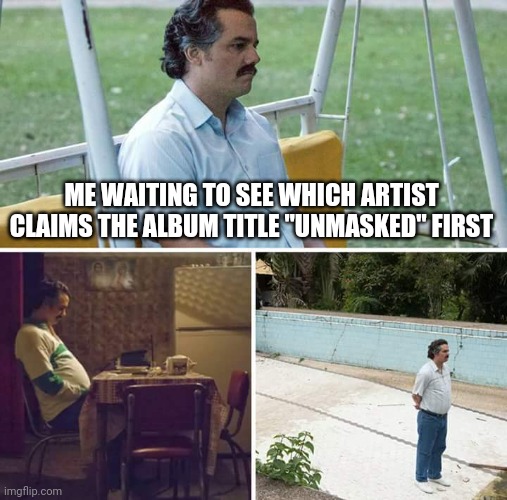 "Unmasked" | ME WAITING TO SEE WHICH ARTIST CLAIMS THE ALBUM TITLE "UNMASKED" FIRST | image tagged in memes,sad pablo escobar | made w/ Imgflip meme maker