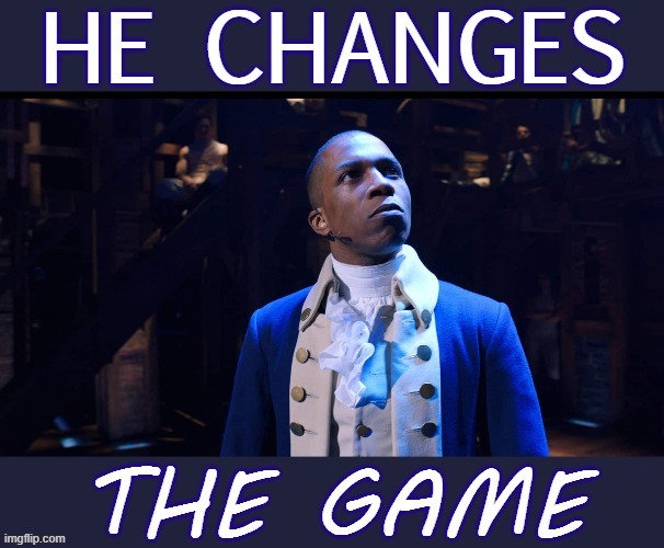 When they change the game. | image tagged in aaron burr he changes the game,hamilton,song lyrics,musical,new template,custom template | made w/ Imgflip meme maker