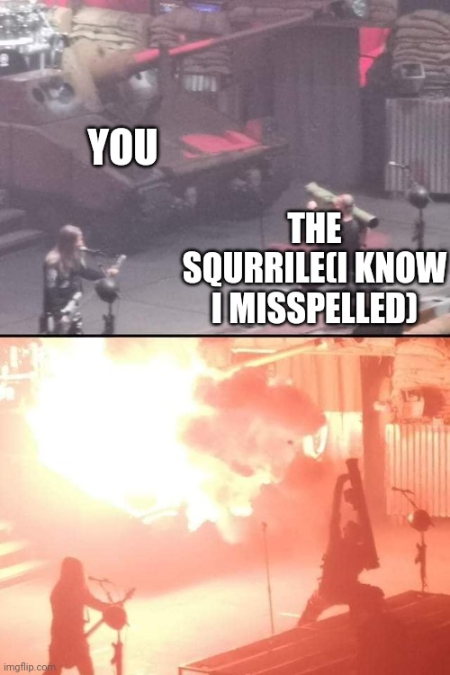 . | THE SQURRILE(I KNOW I MISSPELLED) YOU | image tagged in bazooka a tank | made w/ Imgflip meme maker