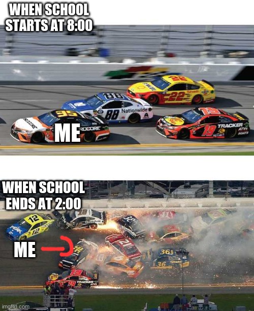 school ending | WHEN SCHOOL STARTS AT 8:00; ME; WHEN SCHOOL ENDS AT 2:00; ME | image tagged in nascar 2 0 | made w/ Imgflip meme maker