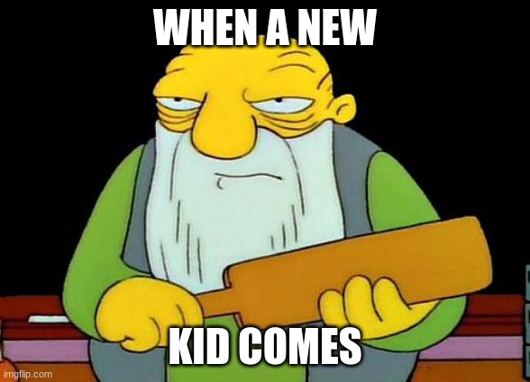 ts | WHEN A NEW; KID COMES | image tagged in memes,that's a paddlin' | made w/ Imgflip meme maker