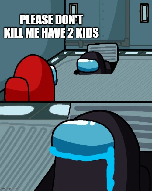 e | PLEASE DON'T KILL ME HAVE 2 KIDS | image tagged in impostor of the vent,ok boomer | made w/ Imgflip meme maker