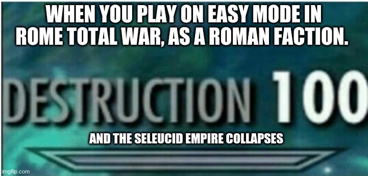 Destruction 100 | WHEN YOU PLAY ON EASY MODE IN ROME TOTAL WAR, AS A ROMAN FACTION. AND THE SELEUCID EMPIRE COLLAPSES | image tagged in destruction 100 | made w/ Imgflip meme maker