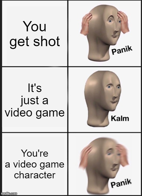 Panik Kalm Panik | You get shot; It's just a video game; You're a video game character | image tagged in memes,panik kalm panik | made w/ Imgflip meme maker