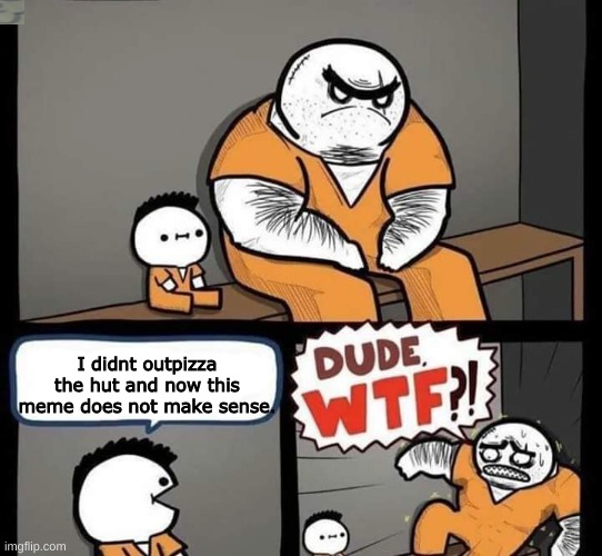 haha | I didnt outpizza
the hut and now this
meme does not make sense. | image tagged in dude wtf | made w/ Imgflip meme maker