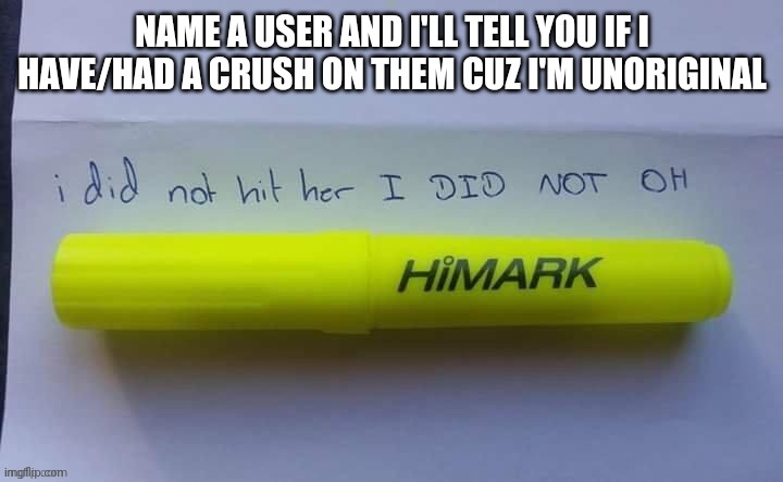 :| | NAME A USER AND I'LL TELL YOU IF I HAVE/HAD A CRUSH ON THEM CUZ I'M UNORIGINAL | image tagged in yes | made w/ Imgflip meme maker