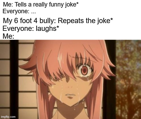 If my bully is reading this, you are Aqua, but worse. | Me: Tells a really funny joke*                                    
Everyone: ... My 6 foot 4 bully: Repeats the joke*             
Everyone: laughs*                                         
Me: | image tagged in mirai nikki,yuno gasai,bruh,funny,memes,animeme | made w/ Imgflip meme maker
