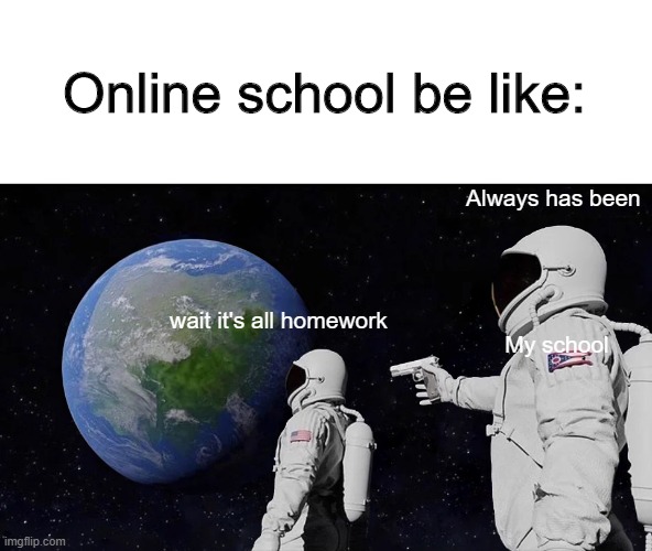 Online school when you don't do your assignment | Online school be like:; Always has been; wait it's all homework; My school | image tagged in always has been,funny memes | made w/ Imgflip meme maker