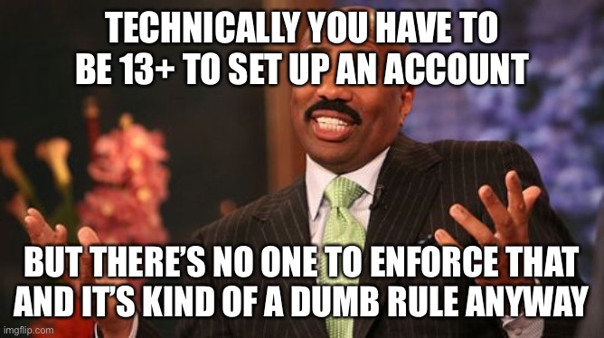 Steve Harvey Meme | TECHNICALLY YOU HAVE TO BE 13+ TO SET UP AN ACCOUNT BUT THERE’S NO ONE TO ENFORCE THAT
AND IT’S KIND OF A DUMB RULE ANYWAY | image tagged in memes,steve harvey | made w/ Imgflip meme maker