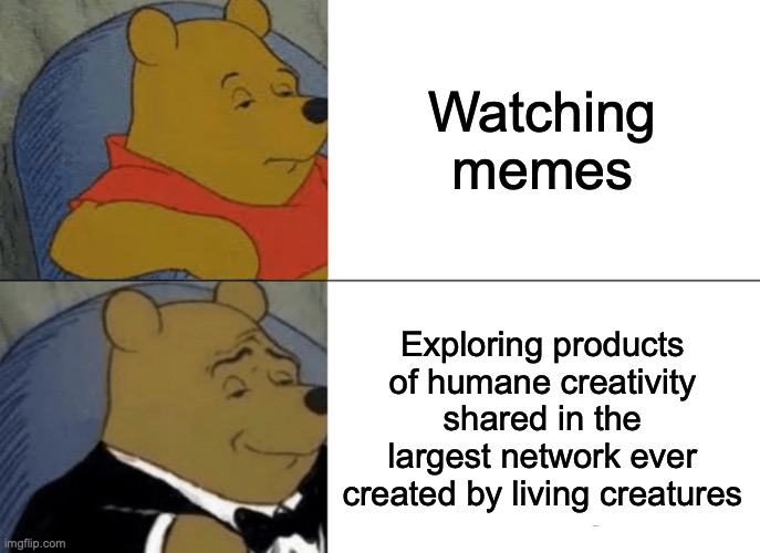 Memes are great! | Watching memes; Exploring products of humane creativity shared in the largest network ever created by living creatures | image tagged in memes,tuxedo winnie the pooh,funny,internet,technology,funny memes | made w/ Imgflip meme maker