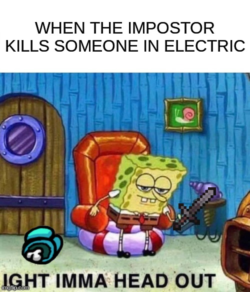 Spongebob Ight Imma Head Out | WHEN THE IMPOSTOR KILLS SOMEONE IN ELECTRIC | image tagged in memes,spongebob ight imma head out | made w/ Imgflip meme maker