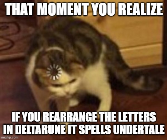 Loading cat | THAT MOMENT YOU REALIZE; IF YOU REARRANGE THE LETTERS IN DELTARUNE IT SPELLS UNDERTALE | image tagged in loading cat | made w/ Imgflip meme maker