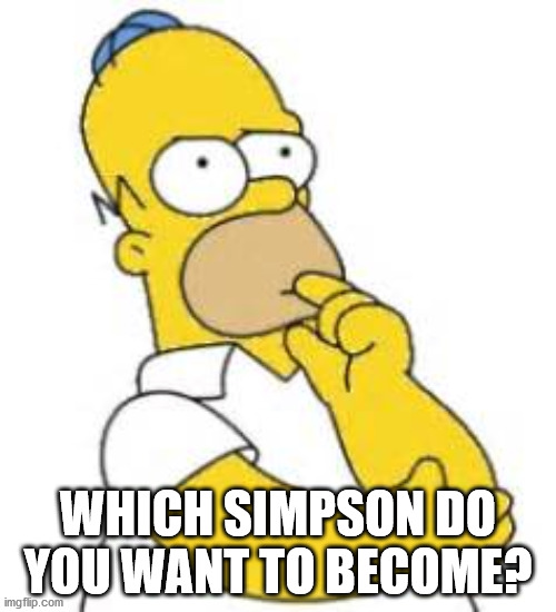Homer Simpson Hmmmm | WHICH SIMPSON DO YOU WANT TO BECOME? | image tagged in homer simpson hmmmm | made w/ Imgflip meme maker