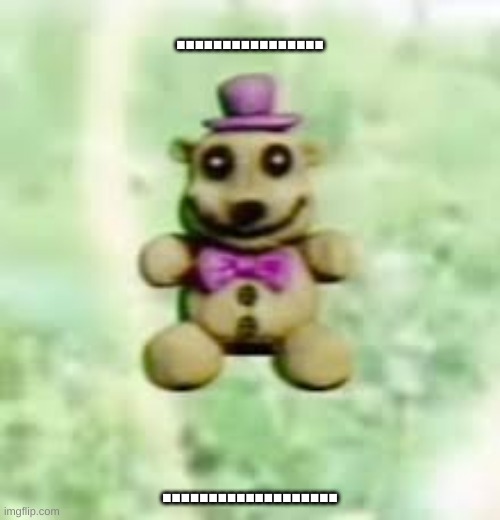 ........ | ................ ................... | image tagged in fnaf | made w/ Imgflip meme maker