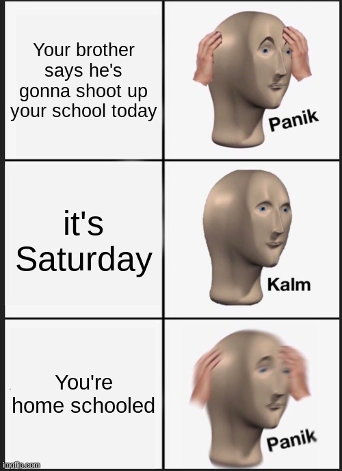 panik | Your brother says he's gonna shoot up your school today; it's Saturday; You're home schooled | image tagged in memes,panik kalm panik | made w/ Imgflip meme maker