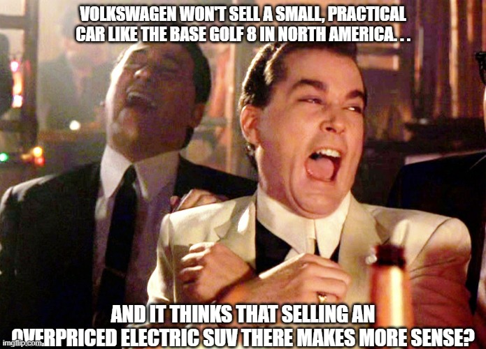 Good Fellas Mark 8 Golf | VOLKSWAGEN WON'T SELL A SMALL, PRACTICAL CAR LIKE THE BASE GOLF 8 IN NORTH AMERICA. . . AND IT THINKS THAT SELLING AN OVERPRICED ELECTRIC SUV THERE MAKES MORE SENSE? | image tagged in memes,good fellas hilarious,vw golf 8,bring the base mark 8 golf to north america | made w/ Imgflip meme maker