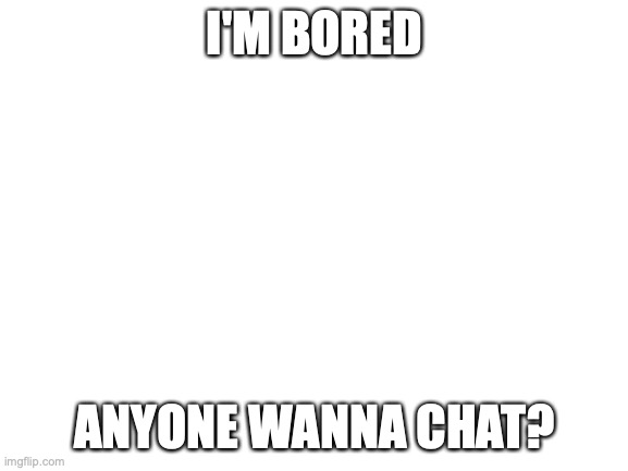 Blank White Template | I'M BORED; ANYONE WANNA CHAT? | image tagged in blank white template | made w/ Imgflip meme maker