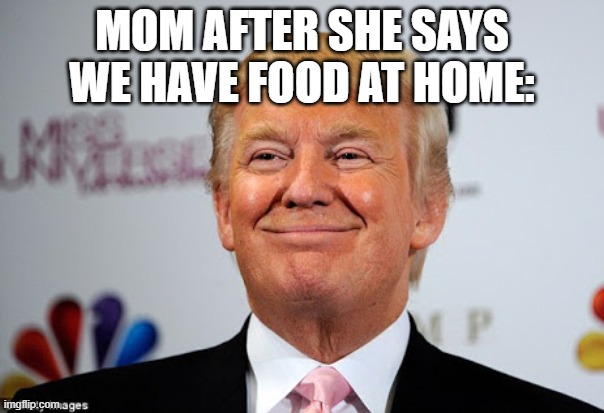 Donald trump approves |  MOM AFTER SHE SAYS WE HAVE FOOD AT HOME: | image tagged in donald trump approves | made w/ Imgflip meme maker