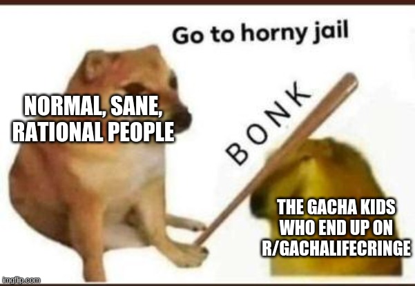 I've Watched Too Many r/GachaLifeCringe Videos Today | NORMAL, SANE, RATIONAL PEOPLE; THE GACHA KIDS WHO END UP ON R/GACHALIFECRINGE | image tagged in go to horny jail | made w/ Imgflip meme maker