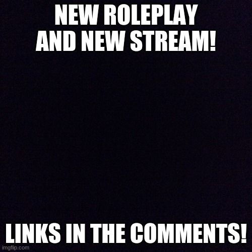 Look a big roleplay- | NEW ROLEPLAY AND NEW STREAM! LINKS IN THE COMMENTS! | image tagged in black screen | made w/ Imgflip meme maker