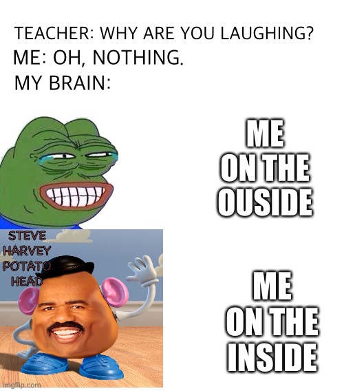 Face You Make Robert Downey Jr | TEACHER: WHY ARE YOU LAUGHING? ME: OH, NOTHING. MY BRAIN:; ME ON THE OUSIDE; STEVE HARVEY POTATO HEAD; ME ON THE INSIDE | image tagged in memes,pepe,dank memes,funny memes,meme,teacher what are you laughing at | made w/ Imgflip meme maker