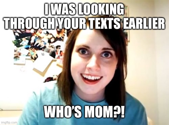 Overly Attached Girlfriend Meme | I WAS LOOKING THROUGH YOUR TEXTS EARLIER; WHO’S MOM?! | image tagged in memes,overly attached girlfriend | made w/ Imgflip meme maker