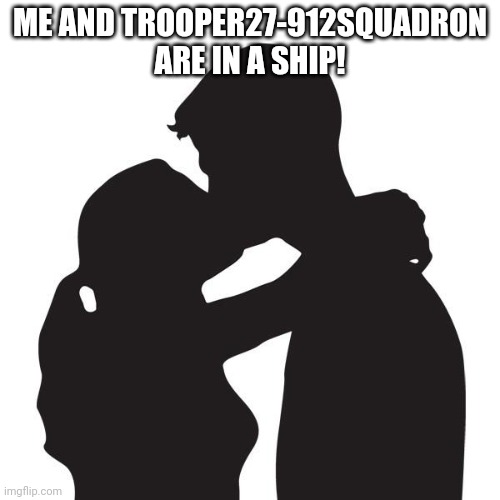 Kissing | ME AND TROOPER27-912SQUADRON ARE IN A SHIP! | image tagged in kissing | made w/ Imgflip meme maker