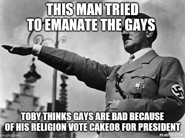 Idk man | THIS MAN TRIED TO EMANATE THE GAYS; TOBY THINKS GAYS ARE BAD BECAUSE OF HIS RELIGION VOTE CAKE08 FOR PRESIDENT | image tagged in hitler | made w/ Imgflip meme maker