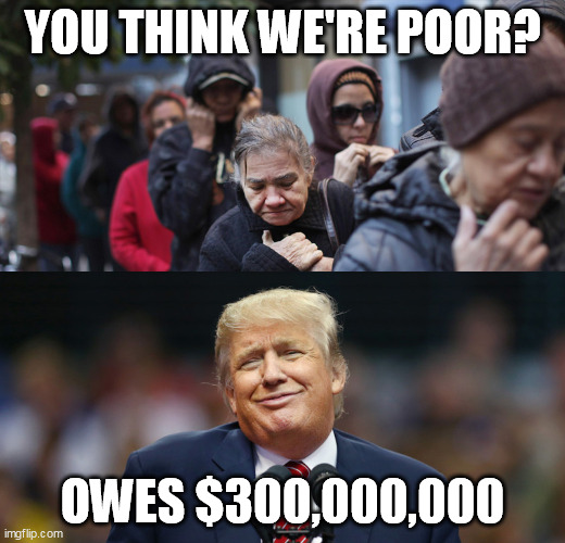 Poor Trump | YOU THINK WE'RE POOR? OWES $300,000,000 | image tagged in trump poor people | made w/ Imgflip meme maker
