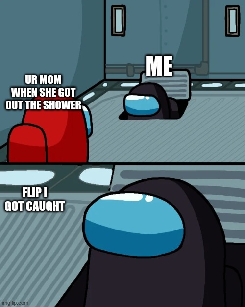 impostor of the vent | ME; UR MOM WHEN SHE GOT OUT THE SHOWER; FLIP I GOT CAUGHT | image tagged in impostor of the vent | made w/ Imgflip meme maker