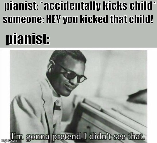 an r/bonehurting juice meme | pianist: *accidentally kicks child*; someone: HEY you kicked that child! pianist: | image tagged in im gonna pretend i didnt see that | made w/ Imgflip meme maker