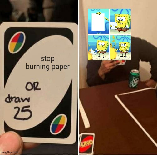 UNO Draw 25 Cards Meme | stop burning paper | image tagged in memes,uno draw 25 cards,spongebob,spongebob burning paper | made w/ Imgflip meme maker