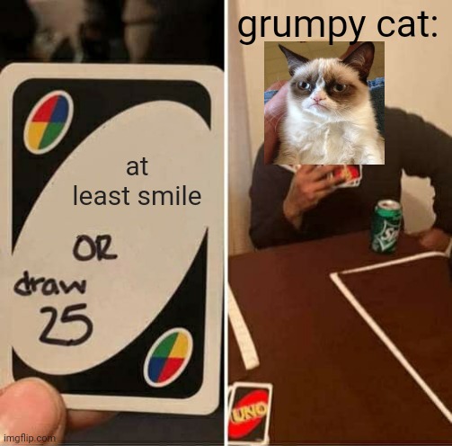 rip grumpy cat | grumpy cat:; at least smile | image tagged in memes,uno draw 25 cards,grumpy cat | made w/ Imgflip meme maker