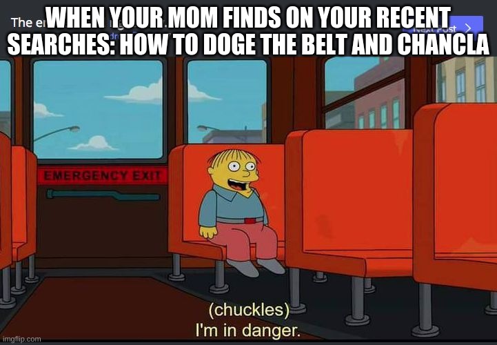 im in danger | WHEN YOUR MOM FINDS ON YOUR RECENT SEARCHES: HOW TO DOGE THE BELT AND CHANCLA | image tagged in chuckles im in danger | made w/ Imgflip meme maker