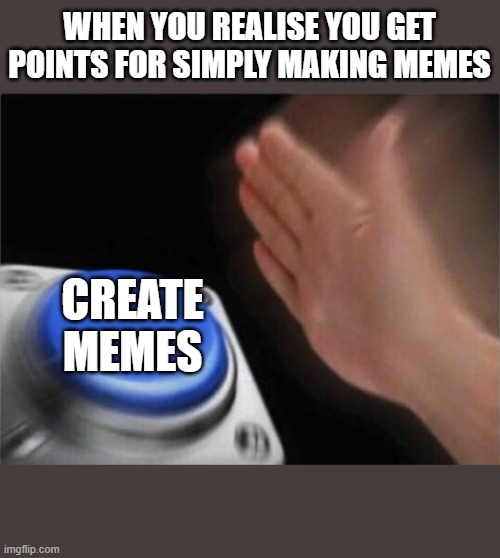 true ;-; | WHEN YOU REALISE YOU GET POINTS FOR SIMPLY MAKING MEMES; CREATE MEMES | image tagged in memes,blank nut button,imgflip points | made w/ Imgflip meme maker