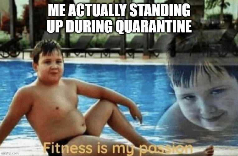 Fitness is my passion | ME ACTUALLY STANDING UP DURING QUARANTINE | image tagged in fitness is my passion | made w/ Imgflip meme maker