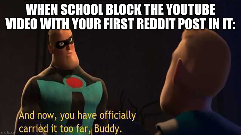 i just wanna know how he reacted to it OK?!? | WHEN SCHOOL BLOCK THE YOUTUBE VIDEO WITH YOUR FIRST REDDIT POST IN IT: | image tagged in and now you have officially gone too far buddy | made w/ Imgflip meme maker