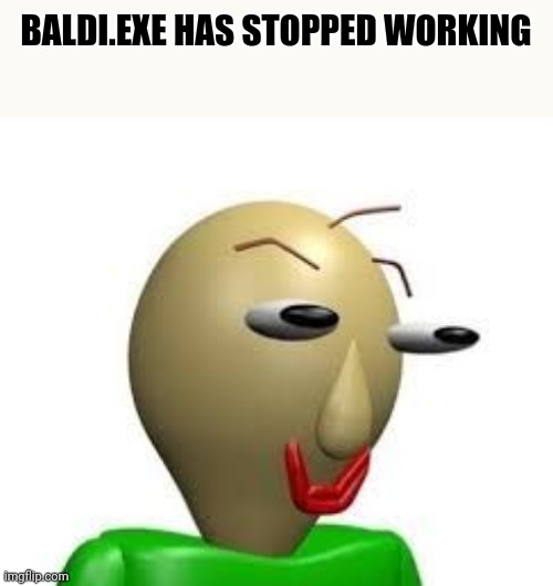 B A L D I | BALDI.EXE HAS STOPPED WORKING | image tagged in baldi's basics | made w/ Imgflip meme maker