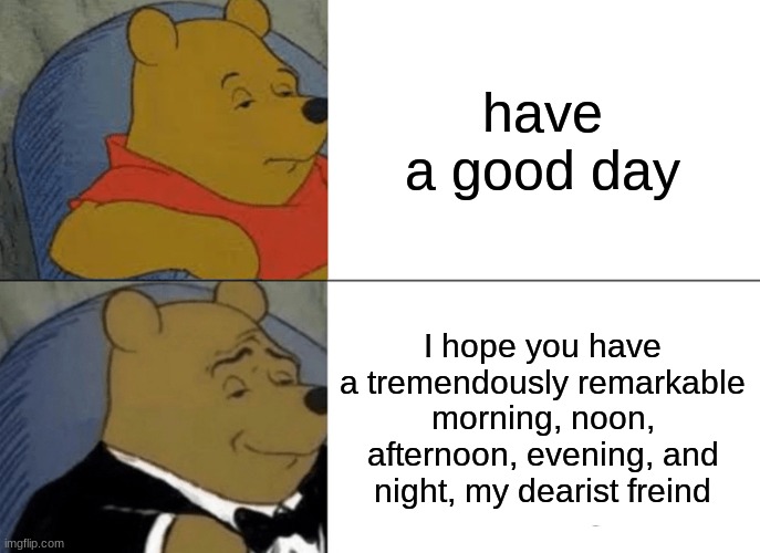 Have a good day but in fancy | have a good day; I hope you have a tremendously remarkable morning, noon, afternoon, evening, and night, my dearist freind | image tagged in memes,tuxedo winnie the pooh | made w/ Imgflip meme maker