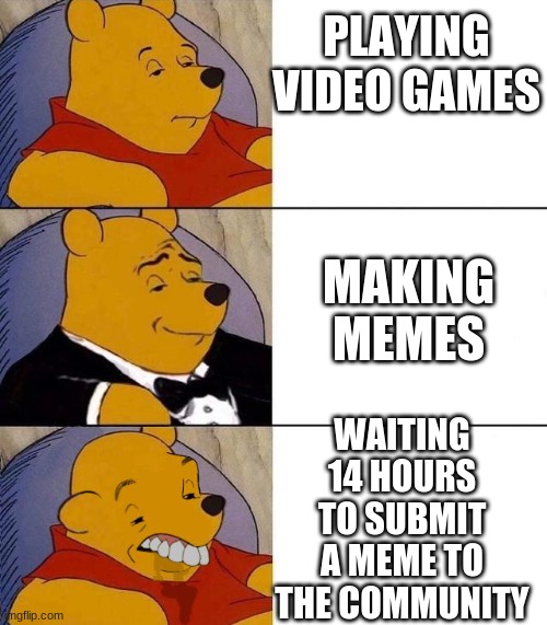 Smh | PLAYING VIDEO GAMES; MAKING MEMES; WAITING 14 HOURS TO SUBMIT A MEME TO THE COMMUNITY | image tagged in best better blurst | made w/ Imgflip meme maker