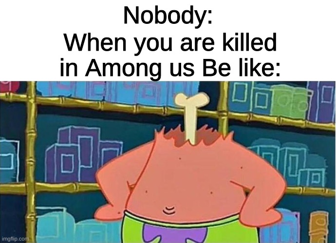Being killed in Among us | Nobody:; When you are killed in Among us Be like: | image tagged in memes,funny,among us,spongebob,patrick,gaming | made w/ Imgflip meme maker