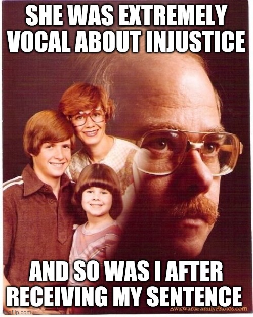 Vengeance Dad |  SHE WAS EXTREMELY VOCAL ABOUT INJUSTICE; AND SO WAS I AFTER RECEIVING MY SENTENCE | image tagged in memes,vengeance dad | made w/ Imgflip meme maker