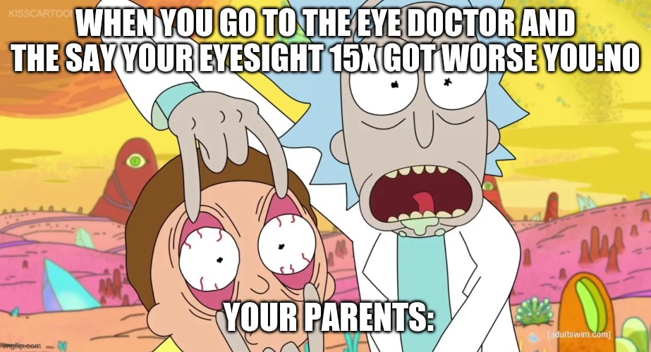 hi | WHEN YOU GO TO THE EYE DOCTOR AND THE SAY YOUR EYESIGHT 15X GOT WORSE YOU:NO; YOUR PARENTS: | image tagged in rick and morty eyes | made w/ Imgflip meme maker