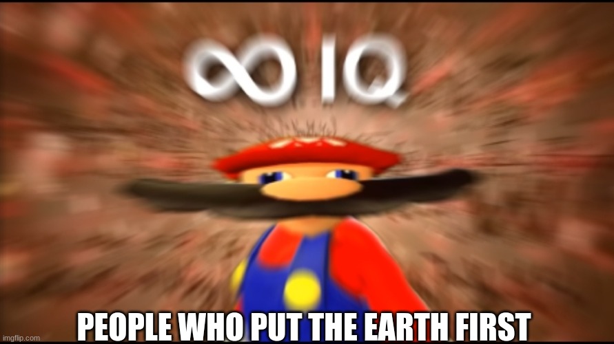 Infinity IQ Mario | PEOPLE WHO PUT THE EARTH FIRST | image tagged in infinity iq mario | made w/ Imgflip meme maker