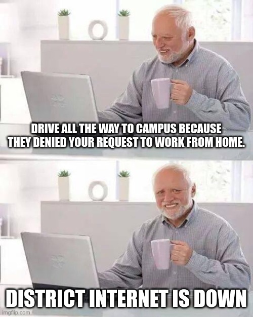 Distance Learning Win | DRIVE ALL THE WAY TO CAMPUS BECAUSE THEY DENIED YOUR REQUEST TO WORK FROM HOME. DISTRICT INTERNET IS DOWN | image tagged in memes,hide the pain harold | made w/ Imgflip meme maker