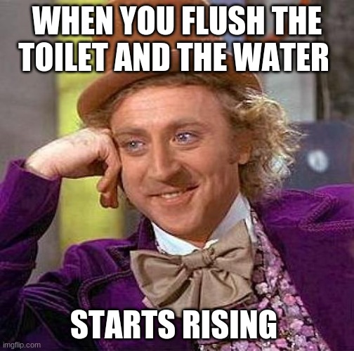 Creepy Condescending Wonka | WHEN YOU FLUSH THE TOILET AND THE WATER; STARTS RISING | image tagged in memes,creepy condescending wonka | made w/ Imgflip meme maker