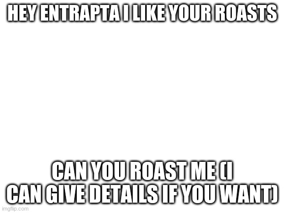 pls |  HEY ENTRAPTA I LIKE YOUR ROASTS; CAN YOU ROAST ME (I CAN GIVE DETAILS IF YOU WANT) | image tagged in blank white template,roast me,roast | made w/ Imgflip meme maker